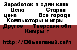 Заработок в один клик › Цена ­ 1 000 › Старая цена ­ 1 000 - Все города Компьютеры и игры » Другое   . Тверская обл.,Кимры г.